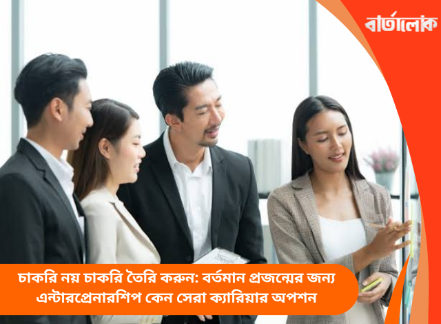 চাকরি নয় চাকরি তৈরি করুন: বর্তমান প্রজন্মের জন্য এন্টারপ্রেনারশিপ কেন সেরা ক্যারিয়ার অপশন