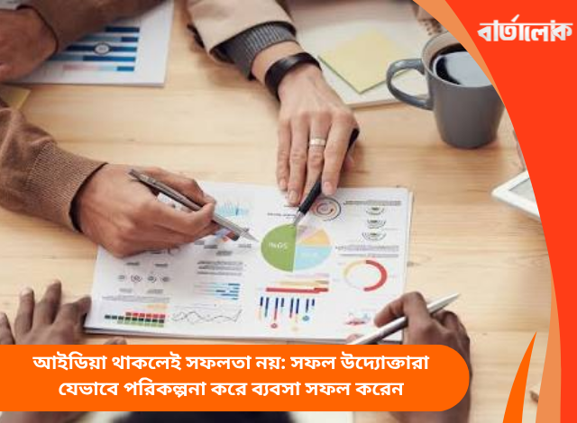 আইডিয়া থাকলেই সফলতা নয়: সফল উদ্যোক্তারা যেভাবে পরিকল্পনা করে ব্যবসা সফল করেন