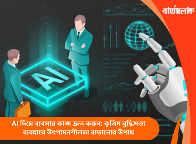 AI দিয়ে ব্যবসার কাজ দ্রুত করুন: কৃত্রিম বুদ্ধিমত্তা ব্যবহারে উৎপাদনশীলতা বাড়ানোর উপায়