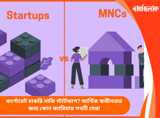 কর্পোরেট চাকরি নাকি স্টার্টআপ? আর্থিক স্বাধীনতার জন্য কোন ক্যারিয়ার পথটি সেরা