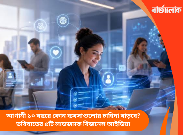 আগামী ১০ বছরে কোন ব্যবসাগুলোর চাহিদা বাড়বে? ভবিষ্যতের ৫টি লাভজনক বিজনেস আইডিয়া