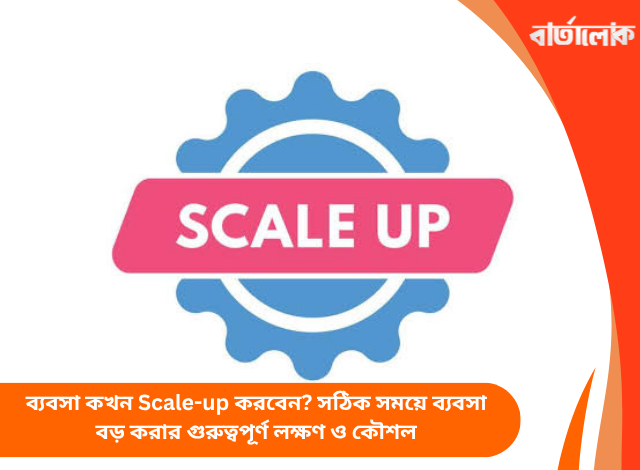 ব্যবসা কখন Scale-up করবেন? সঠিক সময়ে ব্যবসা বড় করার গুরুত্বপূর্ণ লক্ষণ ও কৌশল