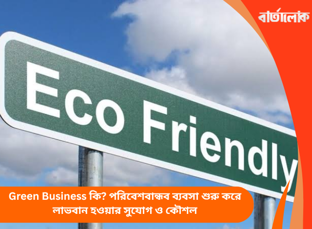 Green Business কি? পরিবেশবান্ধব ব্যবসা শুরু করে লাভবান হওয়ার সুযোগ ও কৌশল