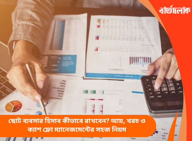ছোট ব্যবসার হিসাব কীভাবে রাখবেন? আয়, খরচ ও ক্যাশ ফ্লো ম্যানেজমেন্টের সহজ নিয়ম