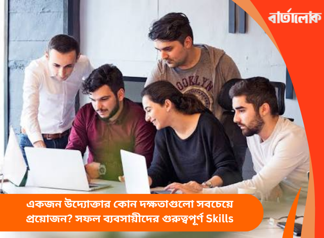একজন উদ্যোক্তার কোন দক্ষতাগুলো সবচেয়ে প্রয়োজন? সফল ব্যবসায়ীদের গুরুত্বপূর্ণ Skills
