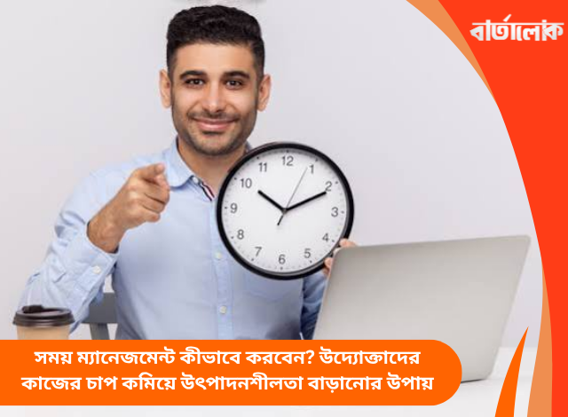 সময় ম্যানেজমেন্ট কীভাবে করবেন? উদ্যোক্তাদের কাজের চাপ কমিয়ে উৎপাদনশীলতা বাড়ানোর উপায়