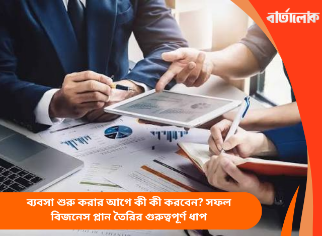 ব্যবসা শুরু করার আগে কী কী করবেন? সফল বিজনেস প্লান তৈরির গুরুত্বপূর্ণ ধাপ