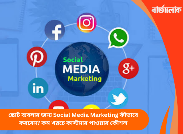 ছোট ব্যবসার জন্য Social Media Marketing কীভাবে করবেন? কম খরচে কাস্টমার পাওয়ার কৌশল