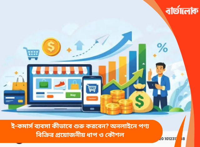 ই-কমার্স ব্যবসা কীভাবে শুরু করবেন? অনলাইনে পণ্য বিক্রির প্রয়োজনীয় ধাপ ও কৌশল