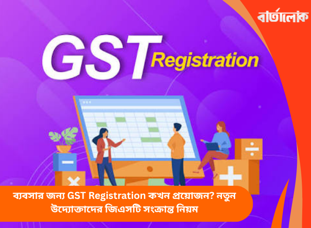 ব্যবসার জন্য GST Registration কখন প্রয়োজন? নতুন উদ্যোক্তাদের জিএসটি সংক্রান্ত নিয়ম