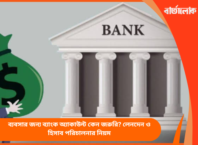 ব্যবসার জন্য ব্যাংক অ্যাকাউন্ট কেন জরুরি? লেনদেন ও হিসাব পরিচালনার নিয়ম
