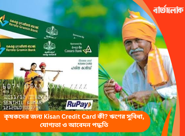 কৃষকদের জন্য Kisan Credit Card কী? ঋণের সুবিধা, যোগ্যতা ও আবেদন পদ্ধতি