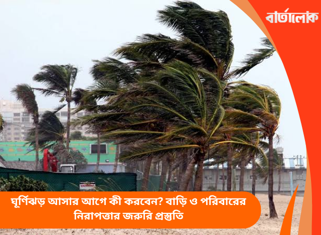 ঘূর্ণিঝড় আসার আগে কী করবেন? বাড়ি ও পরিবারের নিরাপত্তার জরুরি প্রস্তুতি