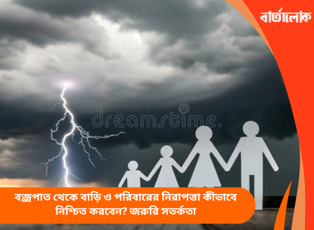 বজ্রপাত থেকে বাড়ি ও পরিবারের নিরাপত্তা কীভাবে নিশ্চিত করবেন? জরুরি সতর্কতা