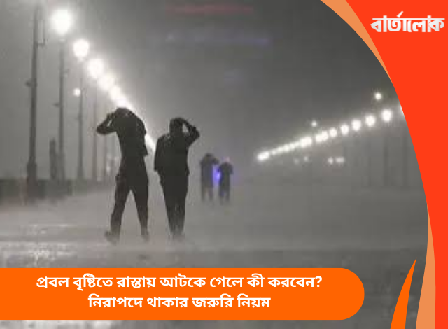 প্রবল বৃষ্টিতে রাস্তায় আটকে গেলে কী করবেন? নিরাপদে থাকার জরুরি নিয়ম