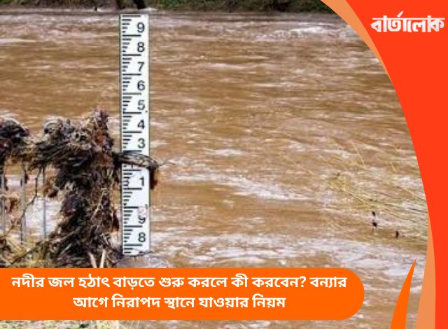 নদীর জল হঠাৎ বাড়তে শুরু করলে কী করবেন? বন্যার আগে নিরাপদ স্থানে যাওয়ার নিয়ম