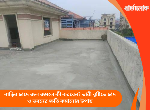 বাড়ির ছাদে জল জমলে কী করবেন? ভারী বৃষ্টিতে ছাদ ও ভবনের ক্ষতি কমানোর উপায়