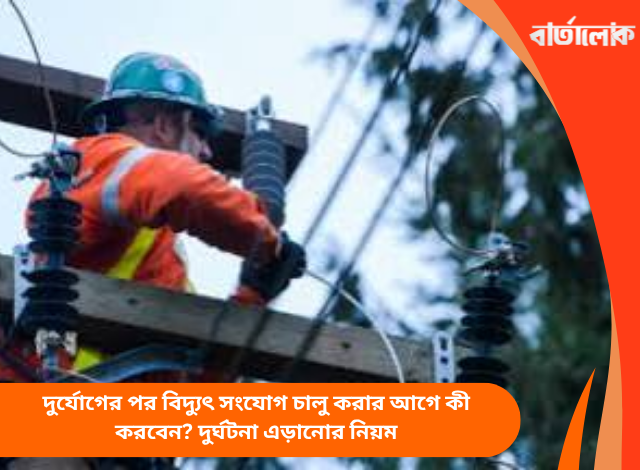 দুর্যোগের পর বিদ্যুৎ সংযোগ চালু করার আগে কী করবেন? দুর্ঘটনা এড়ানোর নিয়ম