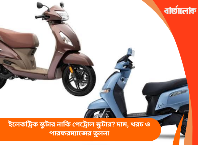 ইলেকট্রিক স্কুটার নাকি পেট্রোল স্কুটার? দাম, খরচ ও পারফরম্যান্সের তুলনা