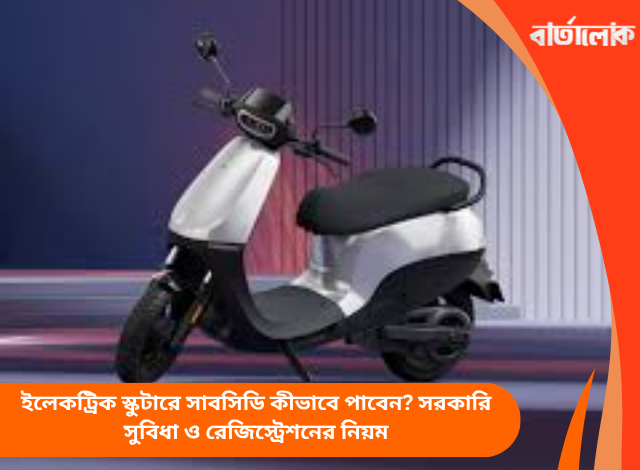 ইলেকট্রিক স্কুটারে সাবসিডি কীভাবে পাবেন? সরকারি সুবিধা ও রেজিস্ট্রেশনের নিয়ম