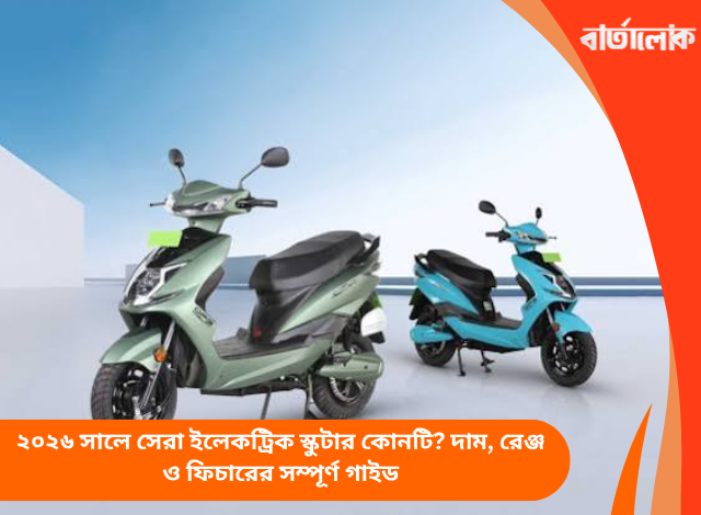 ২০২৬ সালে সেরা ইলেকট্রিক স্কুটার কোনটি? দাম, রেঞ্জ ও ফিচারের সম্পূর্ণ গাইড