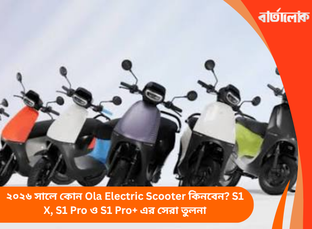২০২৬ সালে কোন Ola Electric Scooter কিনবেন? S1 X, S1 Pro ও S1 Pro+ এর সেরা তুলনা