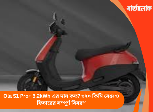 Ola S1 Pro+ 5.2kWh এর দাম কত? ৩২০ কিমি রেঞ্জ ও ফিচারের সম্পূর্ণ বিবরণ