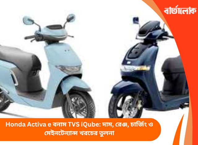 Honda Activa e বনাম TVS iQube: দাম, রেঞ্জ, চার্জিং ও মেইনটেন্যান্স খরচের তুলনা