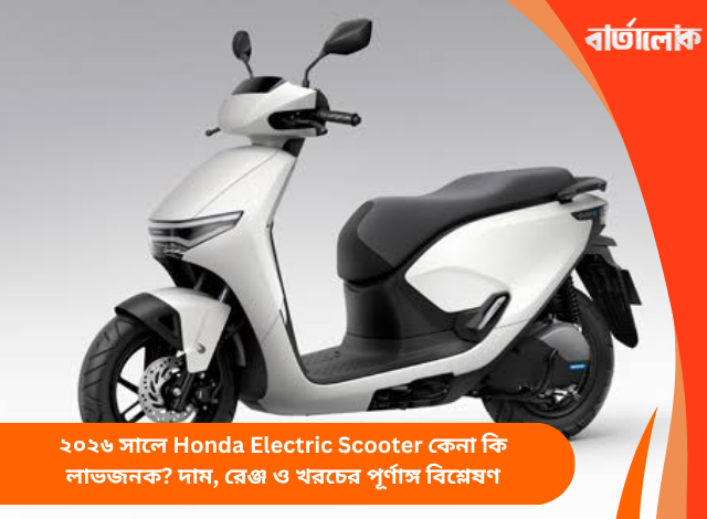 ২০২৬ সালে Honda Electric Scooter কেনা কি লাভজনক? দাম, রেঞ্জ ও খরচের পূর্ণাঙ্গ বিশ্লেষণ