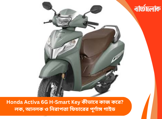 Honda Activa 6G H-Smart Key কীভাবে কাজ করে? লক, আনলক ও নিরাপত্তা ফিচারের পূর্ণাঙ্গ গাইড
