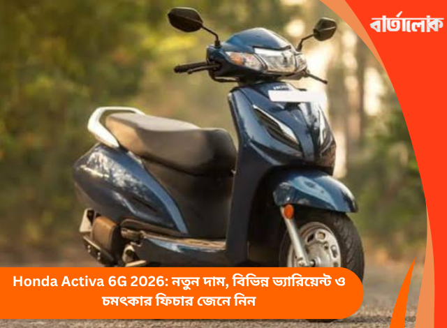 Honda Activa 6G 2026: নতুন দাম, বিভিন্ন ভ্যারিয়েন্ট ও চমৎকার ফিচার জেনে নিন