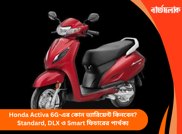Honda Activa 6G-এর কোন ভ্যারিয়েন্ট কিনবেন? Standard, DLX ও Smart ফিচারের পার্থক্য