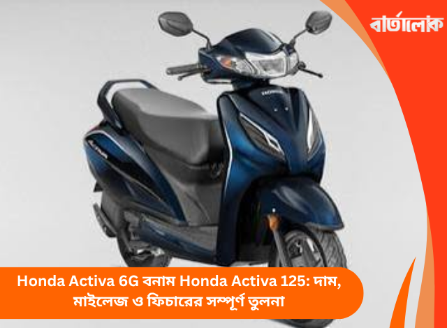 Honda Activa 6G বনাম Honda Activa 125: দাম, মাইলেজ ও ফিচারের সম্পূর্ণ তুলনা