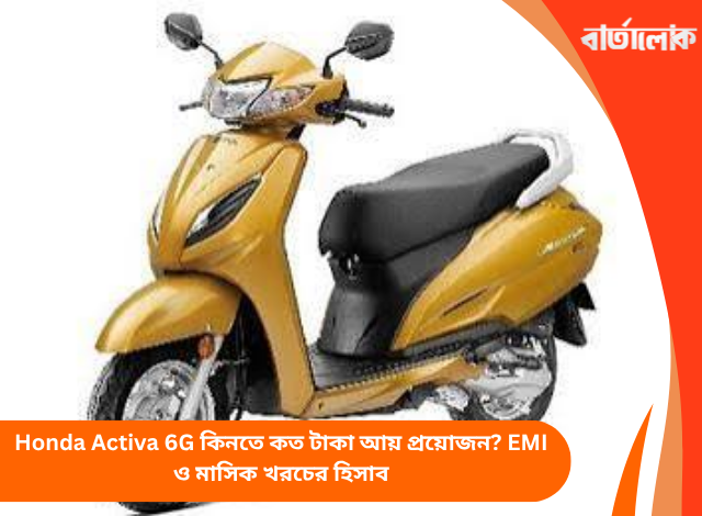 Honda Activa 6G কিনতে কত টাকা আয় প্রয়োজন? EMI ও মাসিক খরচের হিসাব