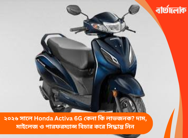 ২০২৬ সালে Honda Activa 6G কেনা কি লাভজনক? দাম, মাইলেজ ও পারফরম্যান্স বিচার করে সিদ্ধান্ত নিন