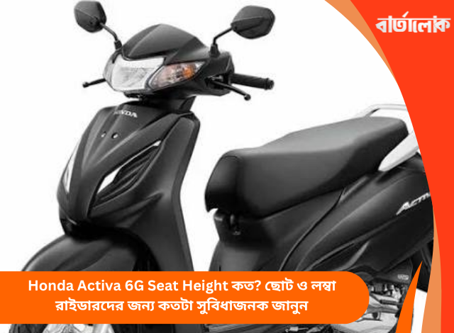 Honda Activa 6G Seat Height কত? ছোট ও লম্বা রাইডারদের জন্য কতটা সুবিধাজনক জানুন
