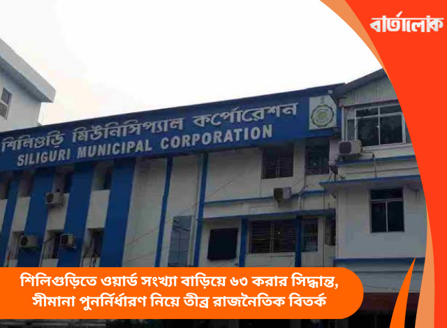 শিলিগুড়িতে ওয়ার্ড সংখ্যা বাড়িয়ে ৬৩ করার সিদ্ধান্ত, সীমানা পুনর্নির্ধারণ নিয়ে তীব্র রাজনৈতিক বিতর্ক