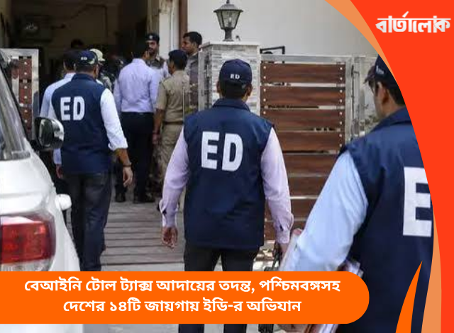 বেআইনি টোল ট্যাক্স আদায়ের তদন্ত, পশ্চিমবঙ্গসহ দেশের ১৪টি জায়গায় ইডি-র অভিযান