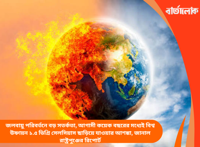 জলবায়ু পরিবর্তনে বড় সতর্কতা, আগামী কয়েক বছরের মধ্যেই বিশ্ব উষ্ণায়ন ১.৫ ডিগ্রি সেলসিয়াস ছাড়িয়ে যাওয়ার আশঙ্কা, জানাল রাষ্ট্রপুঞ্জের রিপোর্ট