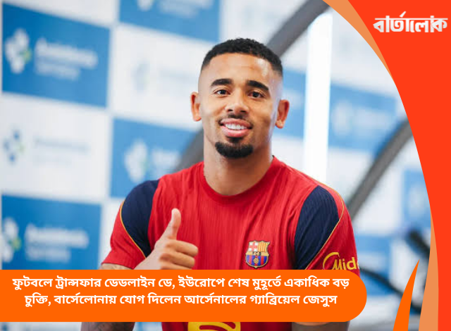 ফুটবলে ট্রান্সফার ডেডলাইন ডে, ইউরোপে শেষ মুহূর্তে একাধিক বড় চুক্তি, বার্সেলোনায় যোগ দিলেন আর্সেনালের গ্যাব্রিয়েল জেসুস