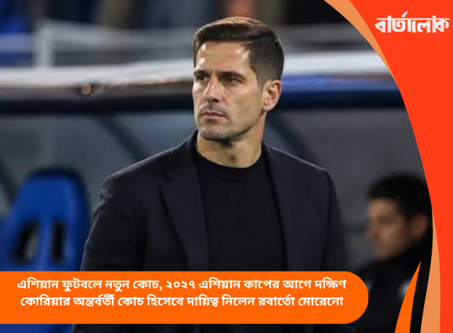 এশিয়ান ফুটবলে নতুন কোচ, ২০২৭ এশিয়ান কাপের আগে দক্ষিণ কোরিয়ার অন্তর্বর্তী কোচ হিসেবে দায়িত্ব নিলেন রবার্তো মোরেনো