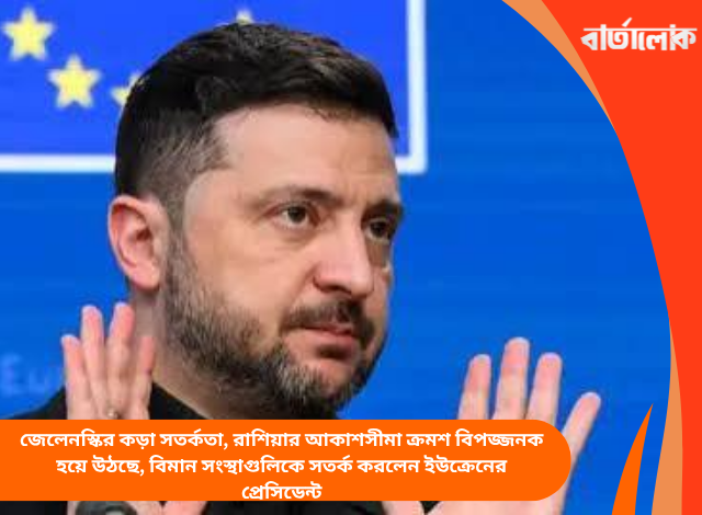 জেলেনস্কির কড়া সতর্কতা, রাশিয়ার আকাশসীমা ক্রমশ বিপজ্জনক হয়ে উঠছে, বিমান সংস্থাগুলিকে সতর্ক করলেন ইউক্রেনের প্রেসিডেন্ট