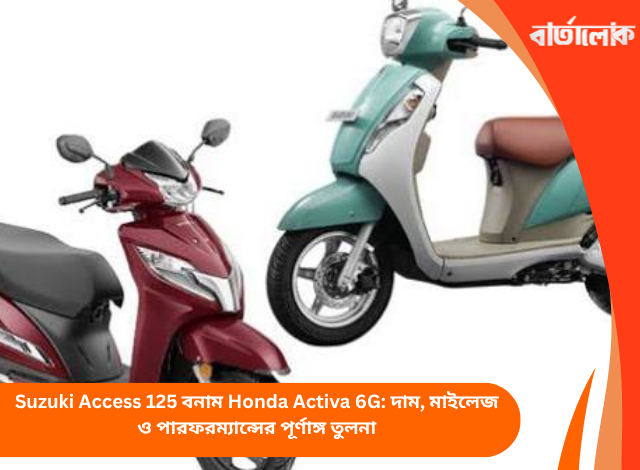 Suzuki Access 125 বনাম Honda Activa 6G: দাম, মাইলেজ ও পারফরম্যান্সের পূর্ণাঙ্গ তুলনা
