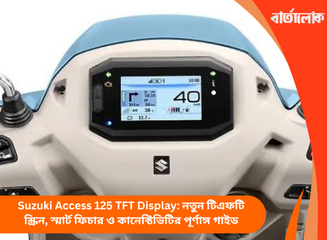 Suzuki Access 125 TFT Display: নতুন টিএফটি স্ক্রিন, স্মার্ট ফিচার ও কানেক্টিভিটির পূর্ণাঙ্গ গাইড