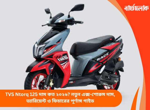 TVS Ntorq 125 দাম কত ২০২৬? নতুন এক্স-শোরুম দাম, ভ্যারিয়েন্ট ও ফিচারের পূর্ণাঙ্গ গাইড