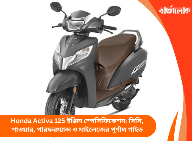 Honda Activa 125 ইঞ্জিন স্পেসিফিকেশন: সিসি, পাওয়ার, পারফরম্যান্স ও মাইলেজের পূর্ণাঙ্গ গাইড