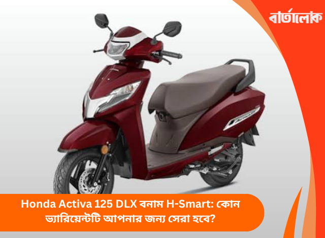 Honda Activa 125 DLX বনাম H-Smart: কোন ভ্যারিয়েন্টটি আপনার জন্য সেরা হবে?