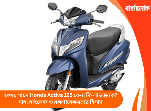 ২০২৬ সালে Honda Activa 125 কেনা কি লাভজনক? দাম, মাইলেজ ও রক্ষণাবেক্ষরণের হিসাব