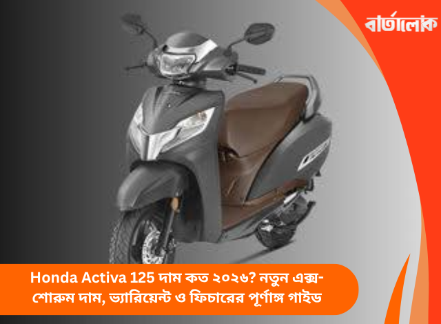 Honda Activa 125 দাম কত ২০২৬? নতুন এক্স-শোরুম দাম, ভ্যারিয়েন্ট ও ফিচারের পূর্ণাঙ্গ গাইড