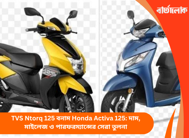 TVS Ntorq 125 বনাম Honda Activa 125: দাম, মাইলেজ ও পারফরম্যান্সের সেরা তুলনা